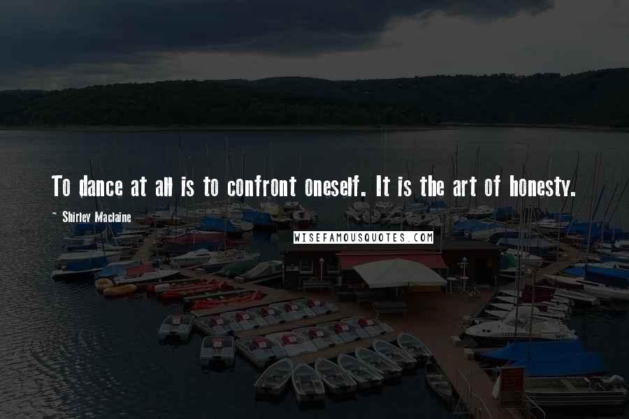 Shirley Maclaine Quotes: To dance at all is to confront oneself. It is the art of honesty.