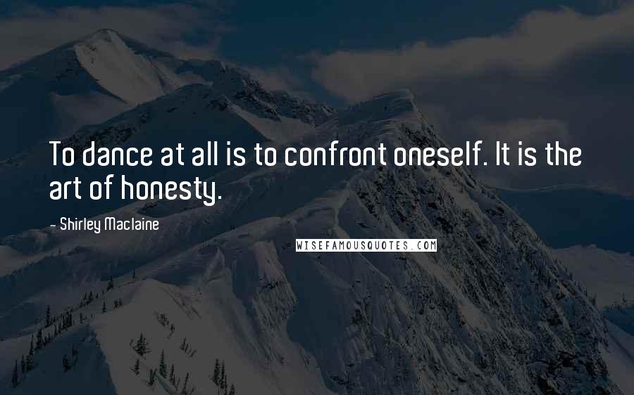 Shirley Maclaine Quotes: To dance at all is to confront oneself. It is the art of honesty.
