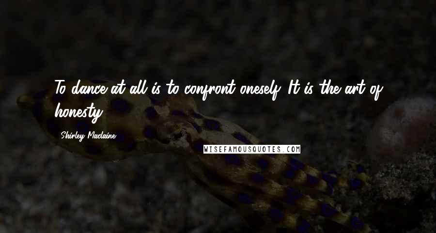 Shirley Maclaine Quotes: To dance at all is to confront oneself. It is the art of honesty.