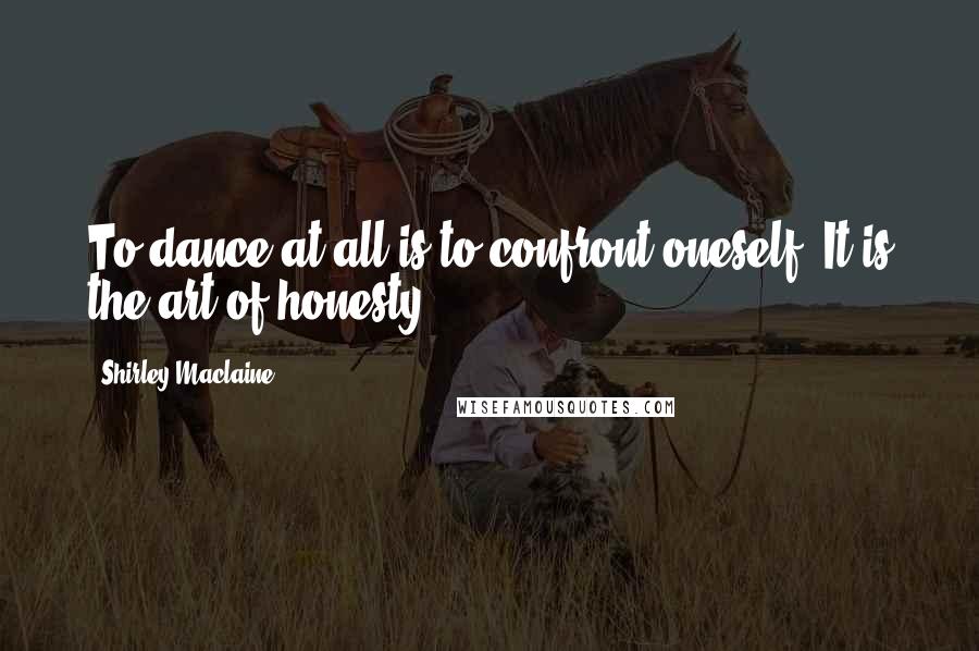 Shirley Maclaine Quotes: To dance at all is to confront oneself. It is the art of honesty.