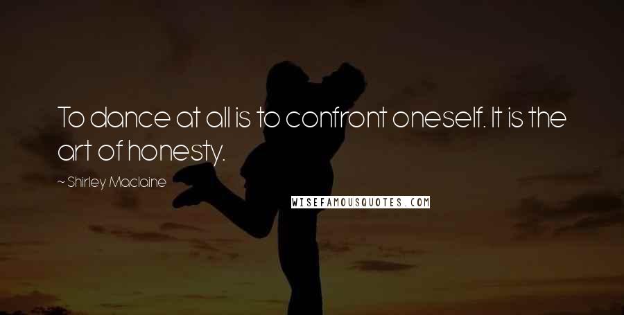 Shirley Maclaine Quotes: To dance at all is to confront oneself. It is the art of honesty.