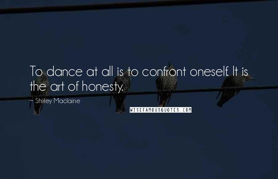 Shirley Maclaine Quotes: To dance at all is to confront oneself. It is the art of honesty.