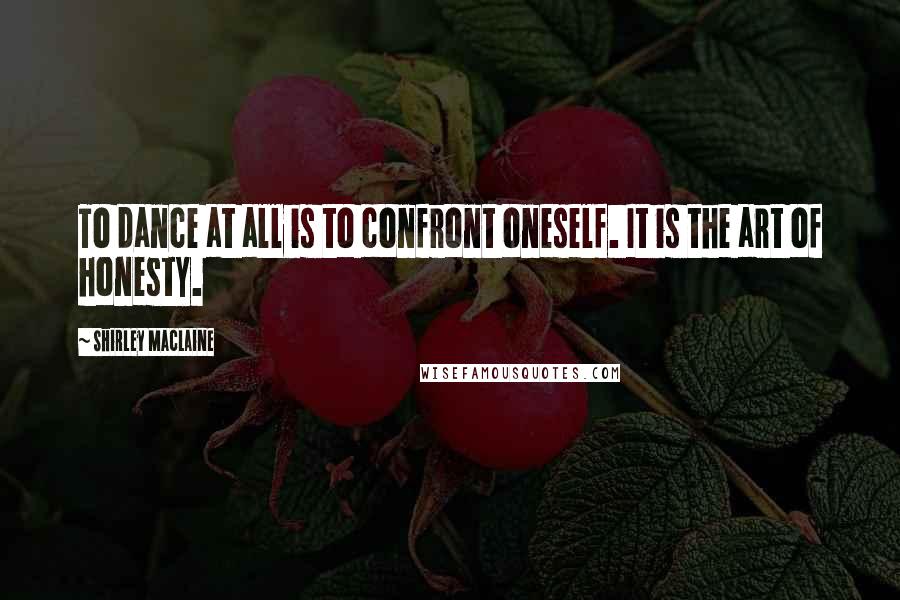 Shirley Maclaine Quotes: To dance at all is to confront oneself. It is the art of honesty.