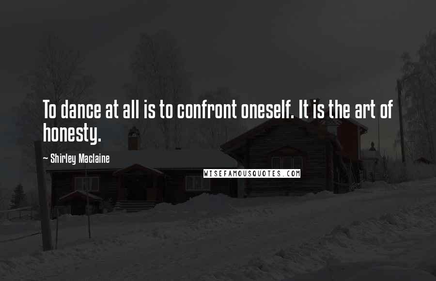 Shirley Maclaine Quotes: To dance at all is to confront oneself. It is the art of honesty.