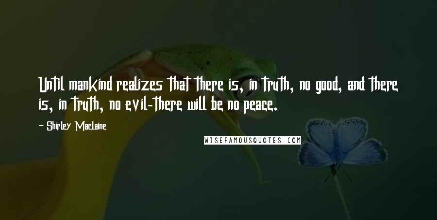 Shirley Maclaine Quotes: Until mankind realizes that there is, in truth, no good, and there is, in truth, no evil-there will be no peace.