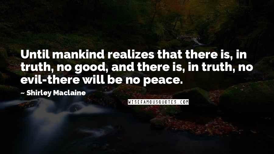 Shirley Maclaine Quotes: Until mankind realizes that there is, in truth, no good, and there is, in truth, no evil-there will be no peace.