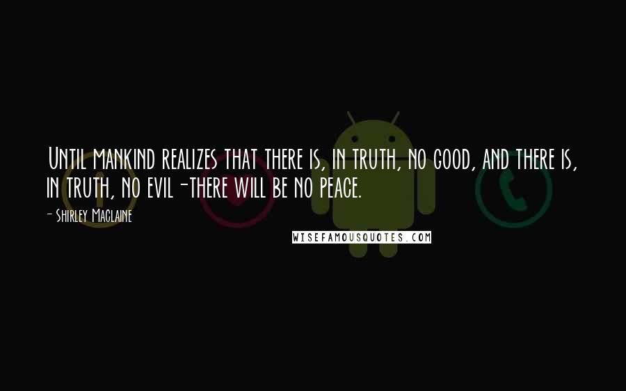 Shirley Maclaine Quotes: Until mankind realizes that there is, in truth, no good, and there is, in truth, no evil-there will be no peace.