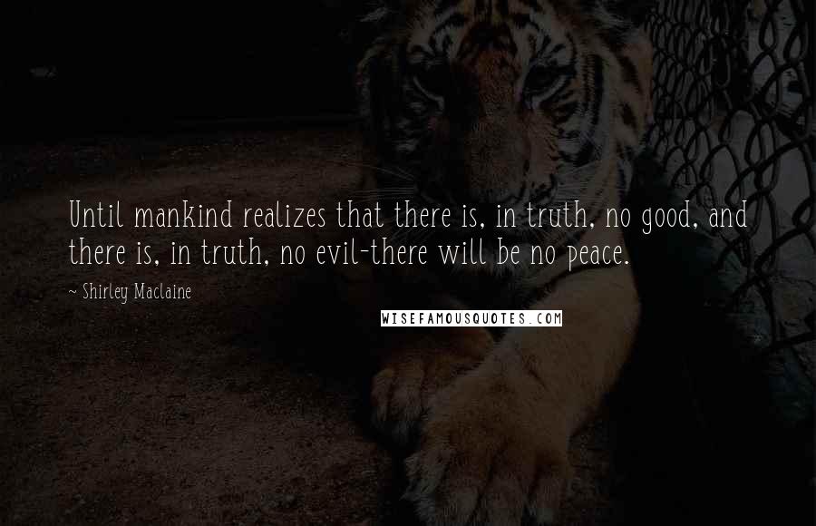 Shirley Maclaine Quotes: Until mankind realizes that there is, in truth, no good, and there is, in truth, no evil-there will be no peace.