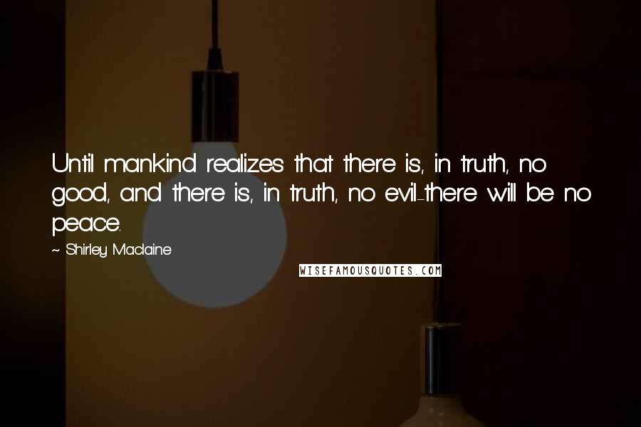 Shirley Maclaine Quotes: Until mankind realizes that there is, in truth, no good, and there is, in truth, no evil-there will be no peace.