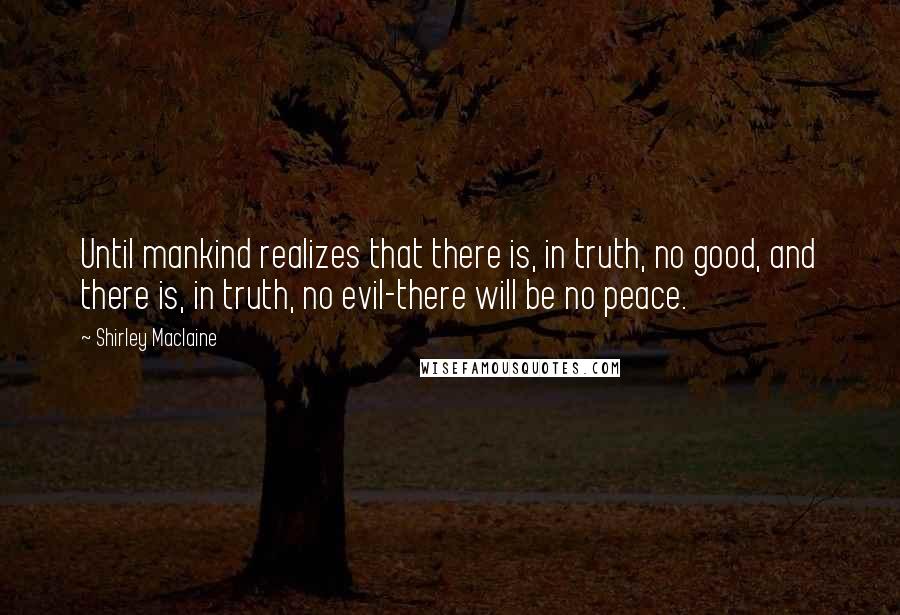 Shirley Maclaine Quotes: Until mankind realizes that there is, in truth, no good, and there is, in truth, no evil-there will be no peace.