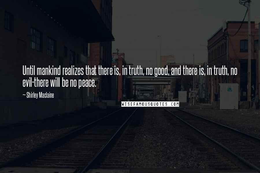 Shirley Maclaine Quotes: Until mankind realizes that there is, in truth, no good, and there is, in truth, no evil-there will be no peace.