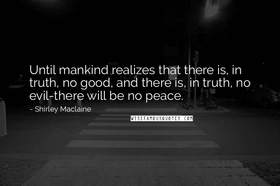 Shirley Maclaine Quotes: Until mankind realizes that there is, in truth, no good, and there is, in truth, no evil-there will be no peace.