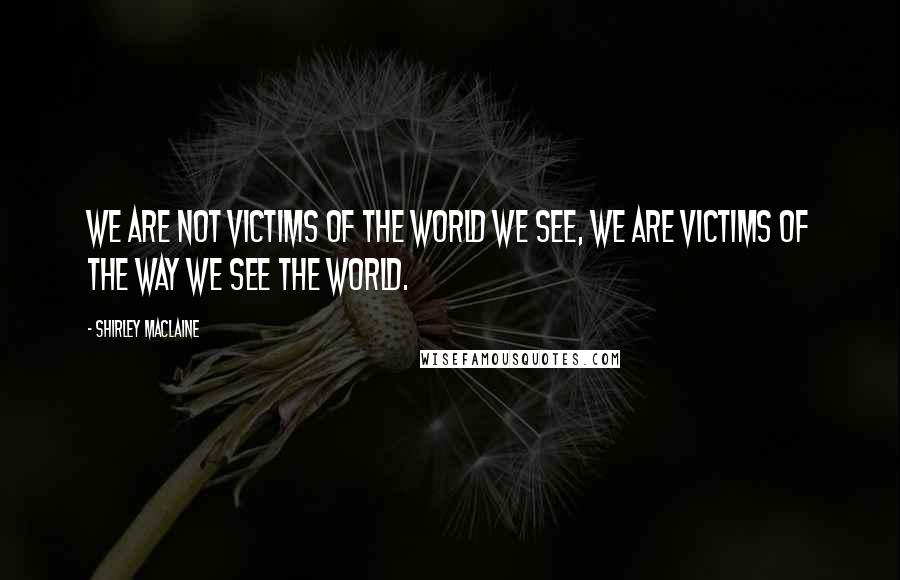 Shirley Maclaine Quotes: We are not victims of the world we see, we are victims of the way we see the world.