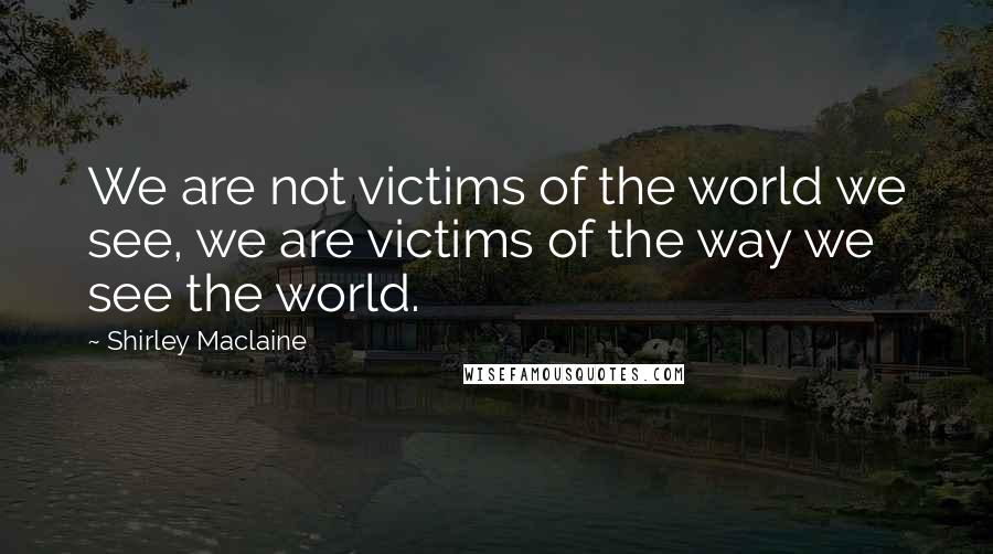 Shirley Maclaine Quotes: We are not victims of the world we see, we are victims of the way we see the world.