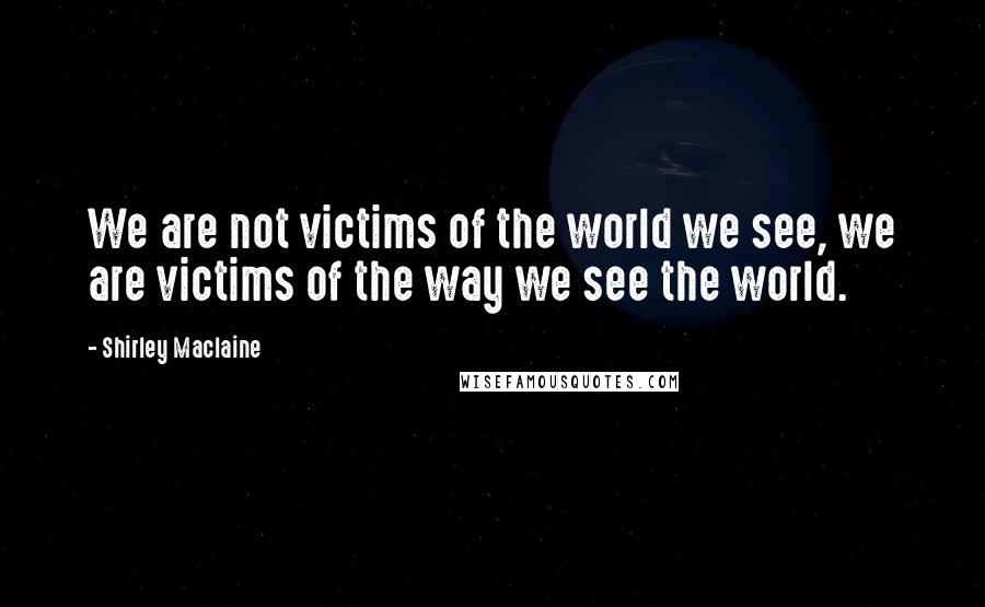 Shirley Maclaine Quotes: We are not victims of the world we see, we are victims of the way we see the world.