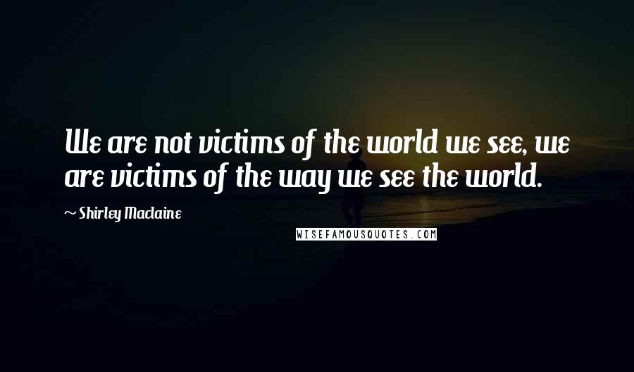 Shirley Maclaine Quotes: We are not victims of the world we see, we are victims of the way we see the world.