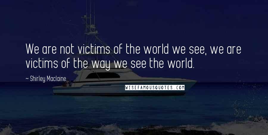 Shirley Maclaine Quotes: We are not victims of the world we see, we are victims of the way we see the world.