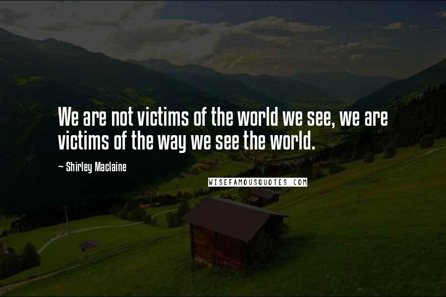 Shirley Maclaine Quotes: We are not victims of the world we see, we are victims of the way we see the world.
