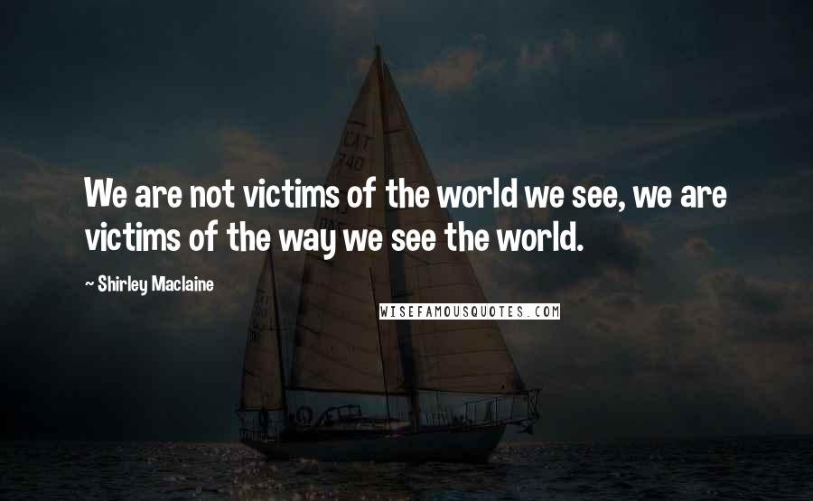 Shirley Maclaine Quotes: We are not victims of the world we see, we are victims of the way we see the world.