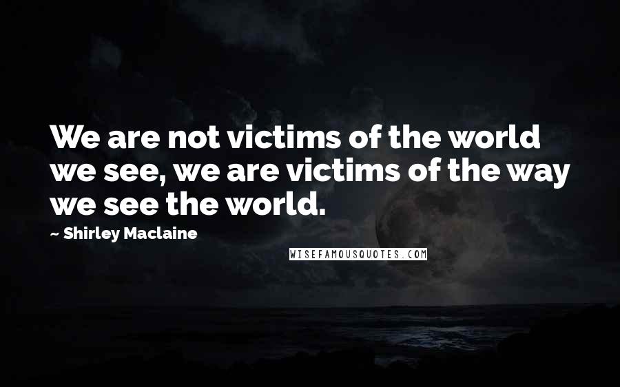 Shirley Maclaine Quotes: We are not victims of the world we see, we are victims of the way we see the world.