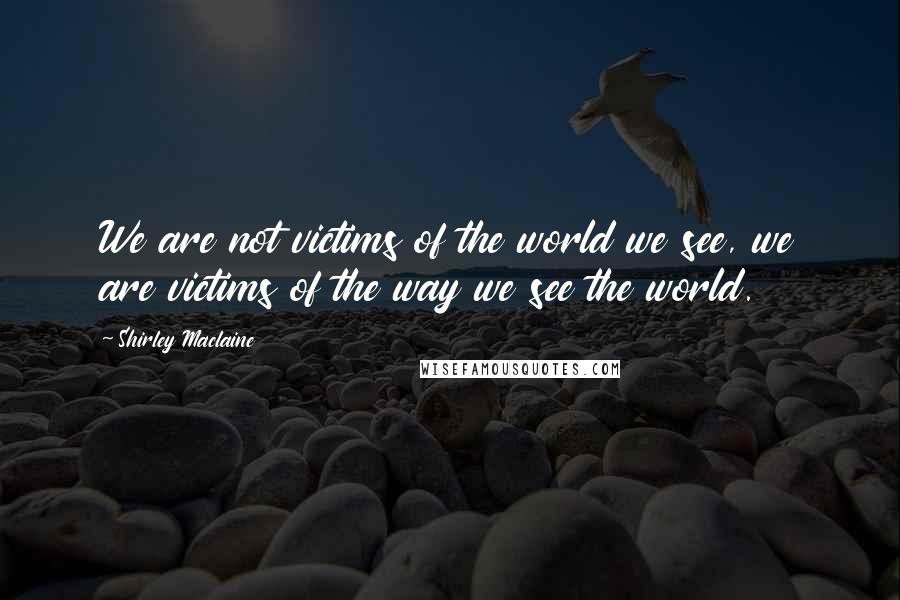 Shirley Maclaine Quotes: We are not victims of the world we see, we are victims of the way we see the world.