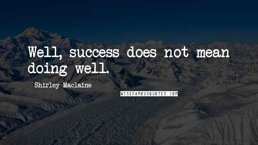 Shirley Maclaine Quotes: Well, success does not mean doing well.