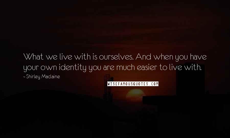 Shirley Maclaine Quotes: What we live with is ourselves. And when you have your own identity you are much easier to live with.