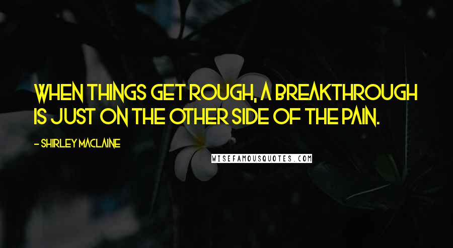 Shirley Maclaine Quotes: When things get rough, a breakthrough is just on the other side of the pain.