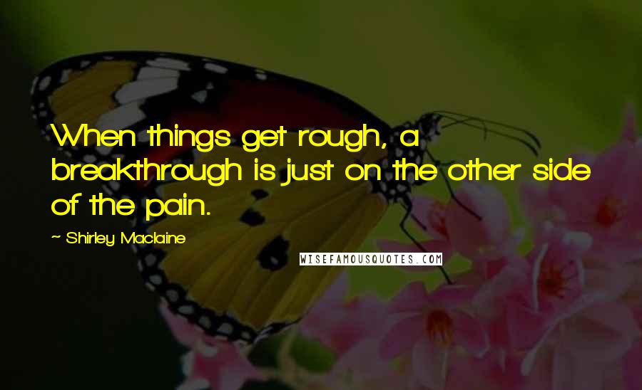 Shirley Maclaine Quotes: When things get rough, a breakthrough is just on the other side of the pain.