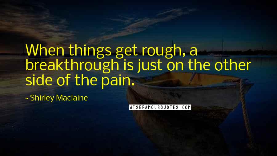 Shirley Maclaine Quotes: When things get rough, a breakthrough is just on the other side of the pain.