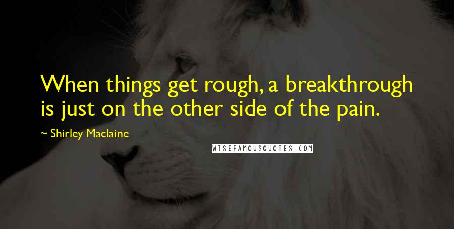 Shirley Maclaine Quotes: When things get rough, a breakthrough is just on the other side of the pain.