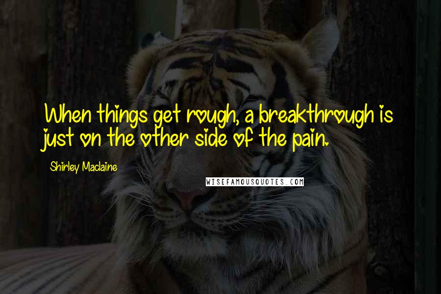 Shirley Maclaine Quotes: When things get rough, a breakthrough is just on the other side of the pain.