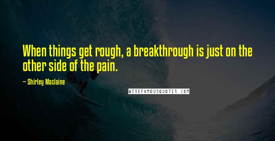 Shirley Maclaine Quotes: When things get rough, a breakthrough is just on the other side of the pain.