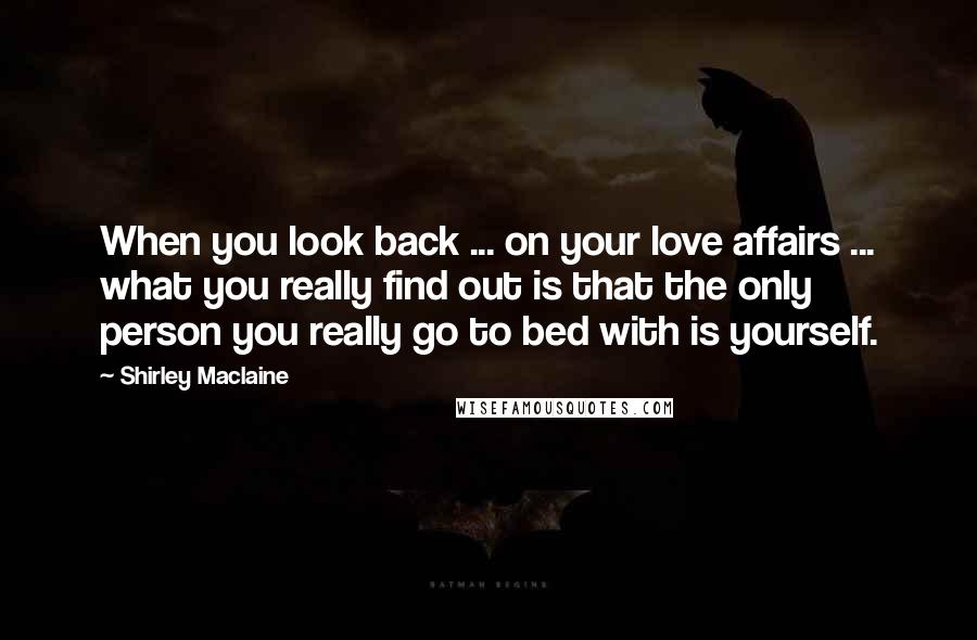 Shirley Maclaine Quotes: When you look back ... on your love affairs ... what you really find out is that the only person you really go to bed with is yourself.