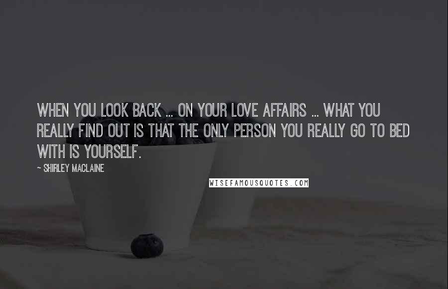 Shirley Maclaine Quotes: When you look back ... on your love affairs ... what you really find out is that the only person you really go to bed with is yourself.