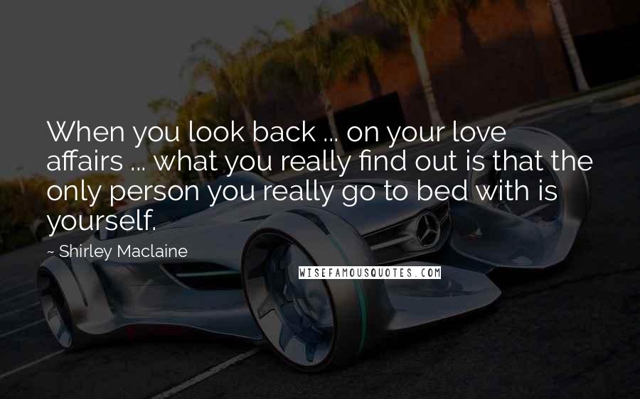 Shirley Maclaine Quotes: When you look back ... on your love affairs ... what you really find out is that the only person you really go to bed with is yourself.