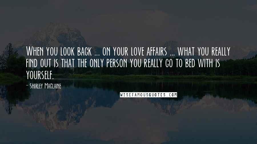 Shirley Maclaine Quotes: When you look back ... on your love affairs ... what you really find out is that the only person you really go to bed with is yourself.