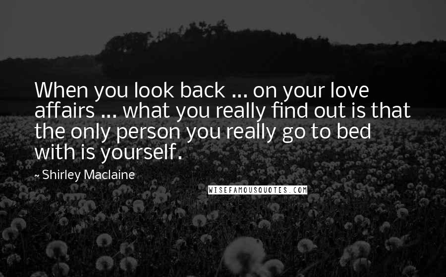 Shirley Maclaine Quotes: When you look back ... on your love affairs ... what you really find out is that the only person you really go to bed with is yourself.