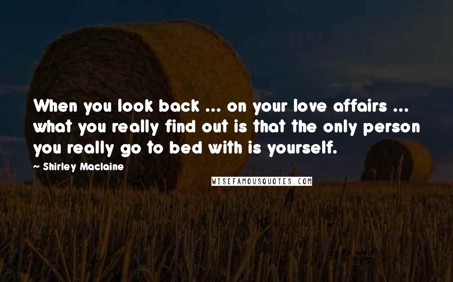 Shirley Maclaine Quotes: When you look back ... on your love affairs ... what you really find out is that the only person you really go to bed with is yourself.