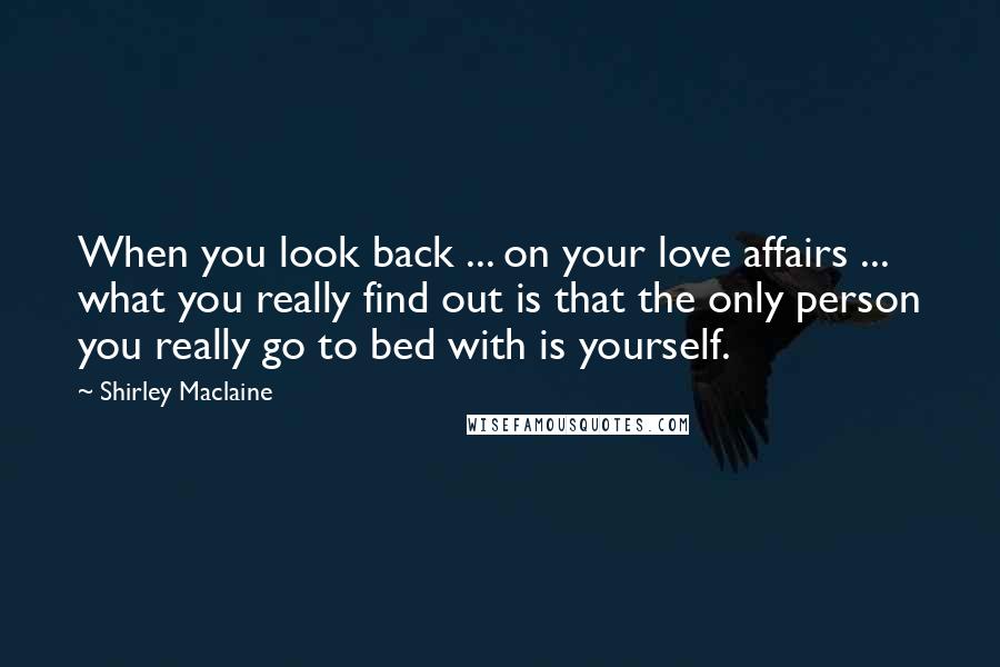 Shirley Maclaine Quotes: When you look back ... on your love affairs ... what you really find out is that the only person you really go to bed with is yourself.