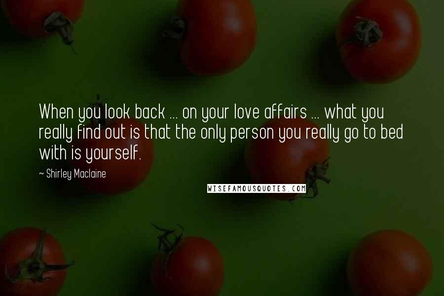 Shirley Maclaine Quotes: When you look back ... on your love affairs ... what you really find out is that the only person you really go to bed with is yourself.