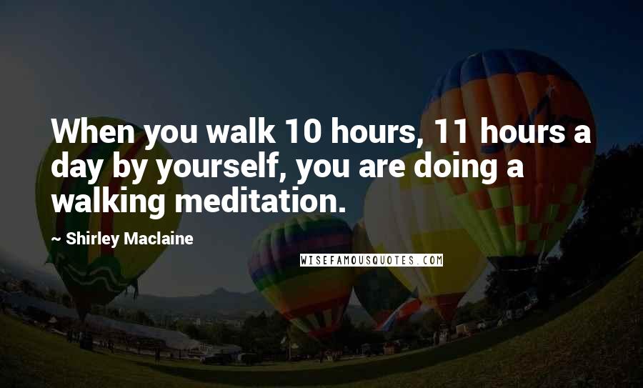 Shirley Maclaine Quotes: When you walk 10 hours, 11 hours a day by yourself, you are doing a walking meditation.