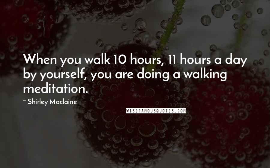 Shirley Maclaine Quotes: When you walk 10 hours, 11 hours a day by yourself, you are doing a walking meditation.