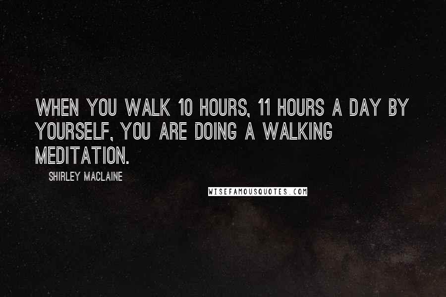 Shirley Maclaine Quotes: When you walk 10 hours, 11 hours a day by yourself, you are doing a walking meditation.