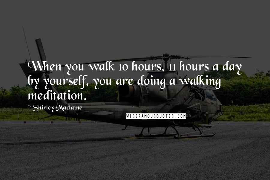 Shirley Maclaine Quotes: When you walk 10 hours, 11 hours a day by yourself, you are doing a walking meditation.