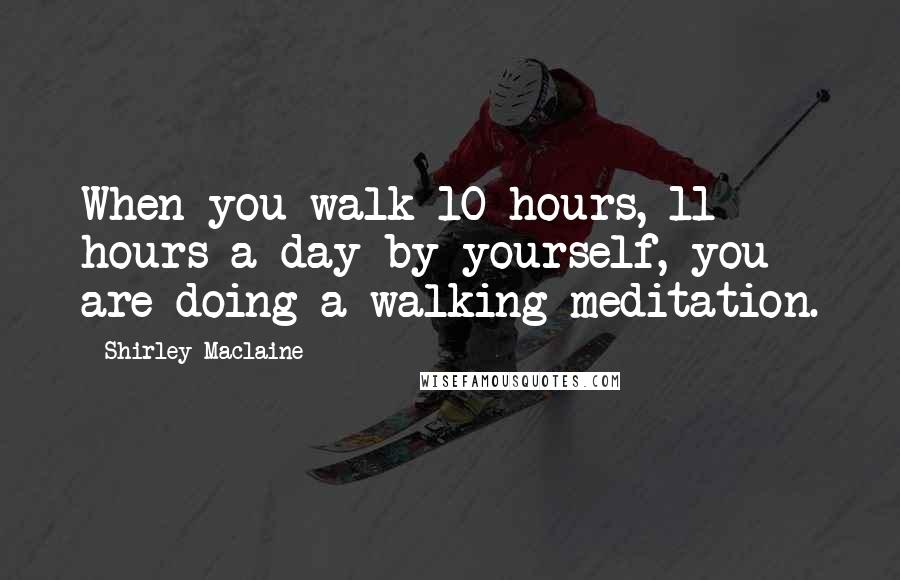 Shirley Maclaine Quotes: When you walk 10 hours, 11 hours a day by yourself, you are doing a walking meditation.