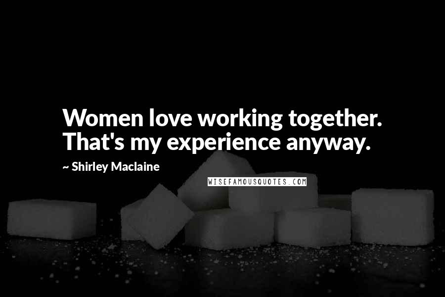 Shirley Maclaine Quotes: Women love working together. That's my experience anyway.