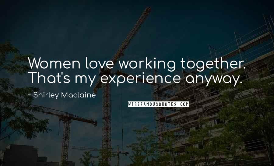 Shirley Maclaine Quotes: Women love working together. That's my experience anyway.