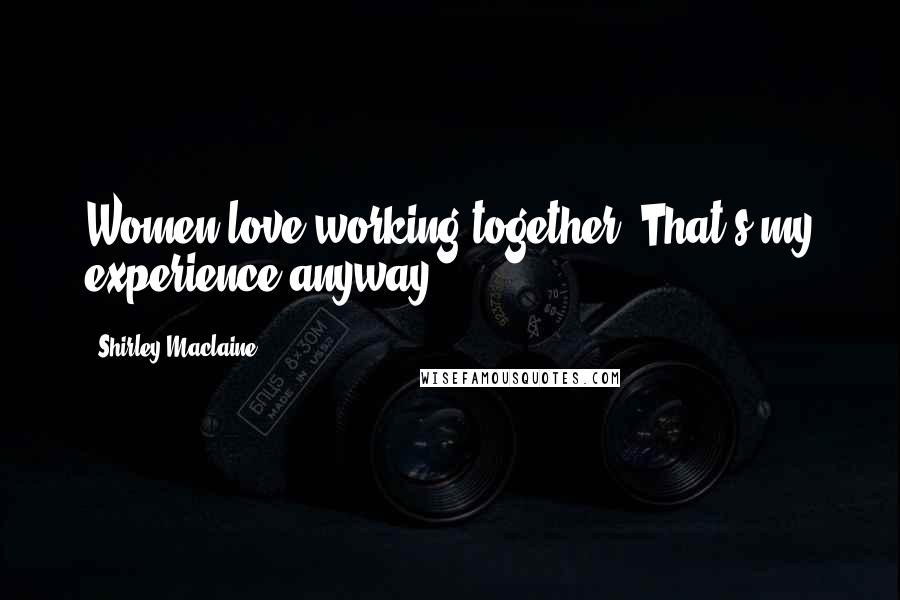 Shirley Maclaine Quotes: Women love working together. That's my experience anyway.