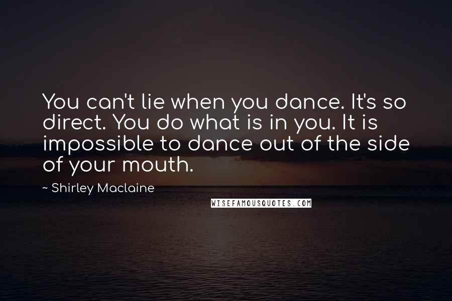 Shirley Maclaine Quotes: You can't lie when you dance. It's so direct. You do what is in you. It is impossible to dance out of the side of your mouth.